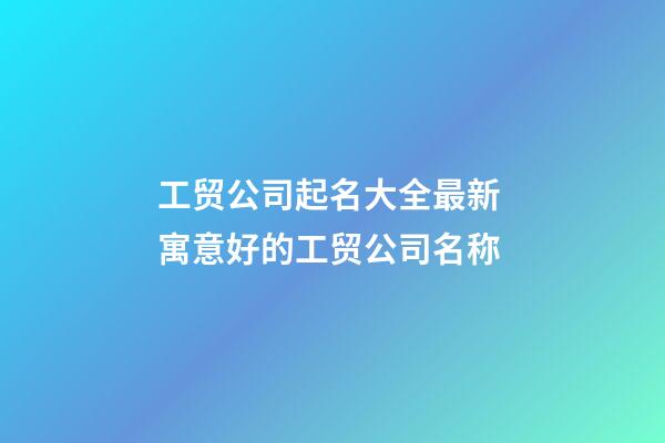 工贸公司起名大全最新 寓意好的工贸公司名称